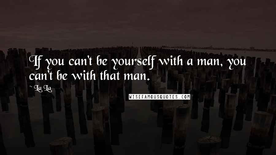 La La Quotes: If you can't be yourself with a man, you can't be with that man.