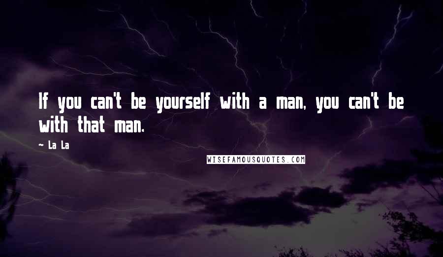 La La Quotes: If you can't be yourself with a man, you can't be with that man.