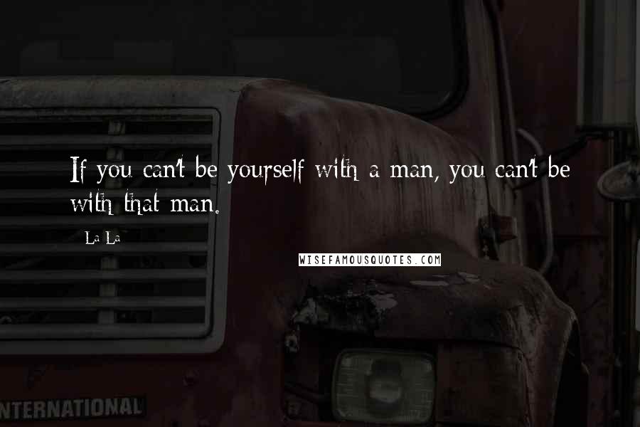 La La Quotes: If you can't be yourself with a man, you can't be with that man.