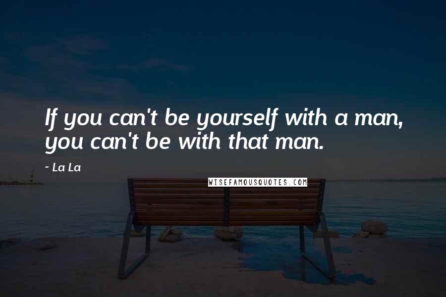 La La Quotes: If you can't be yourself with a man, you can't be with that man.