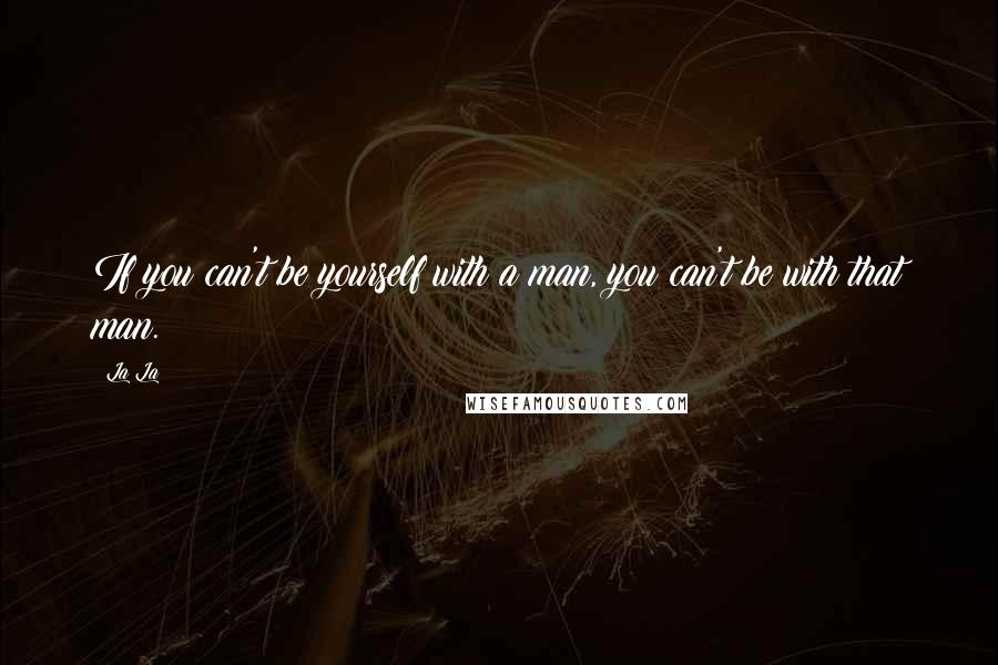 La La Quotes: If you can't be yourself with a man, you can't be with that man.