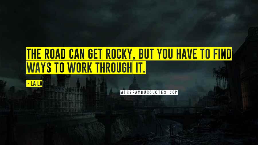 La La Quotes: The road can get rocky, but you have to find ways to work through it.