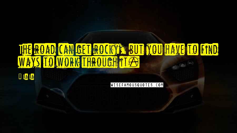 La La Quotes: The road can get rocky, but you have to find ways to work through it.