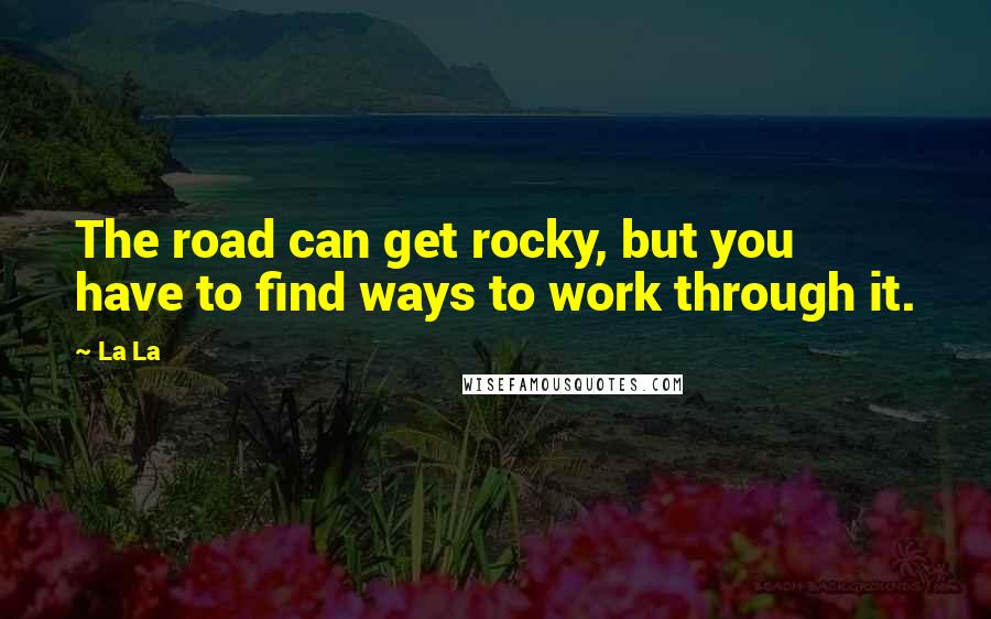 La La Quotes: The road can get rocky, but you have to find ways to work through it.