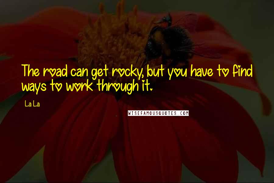 La La Quotes: The road can get rocky, but you have to find ways to work through it.