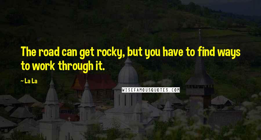 La La Quotes: The road can get rocky, but you have to find ways to work through it.