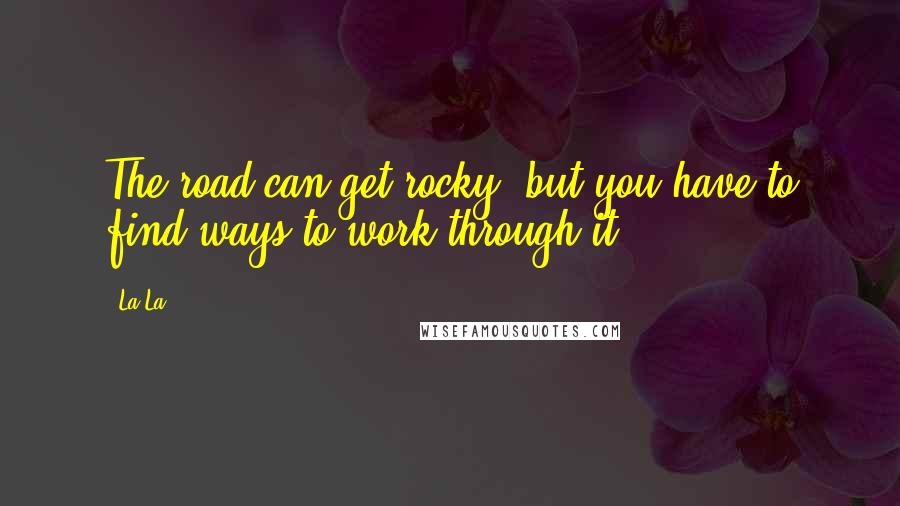 La La Quotes: The road can get rocky, but you have to find ways to work through it.