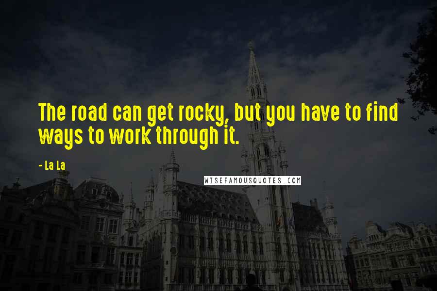 La La Quotes: The road can get rocky, but you have to find ways to work through it.