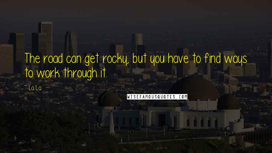 La La Quotes: The road can get rocky, but you have to find ways to work through it.