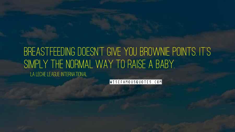 La Leche League International Quotes: Breastfeeding doesn't give you brownie points. It's simply the normal way to raise a baby.