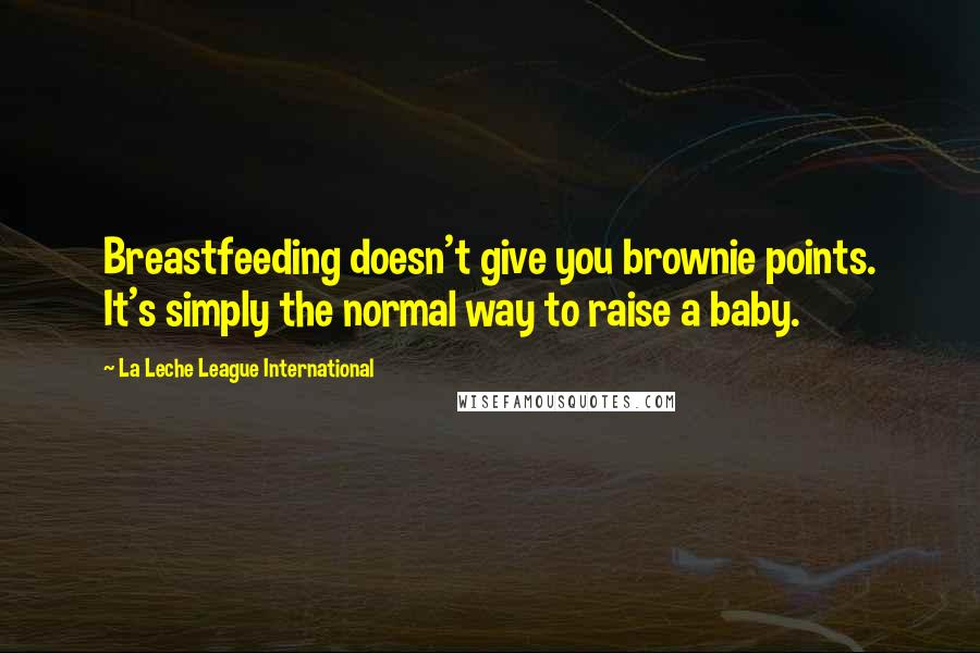 La Leche League International Quotes: Breastfeeding doesn't give you brownie points. It's simply the normal way to raise a baby.