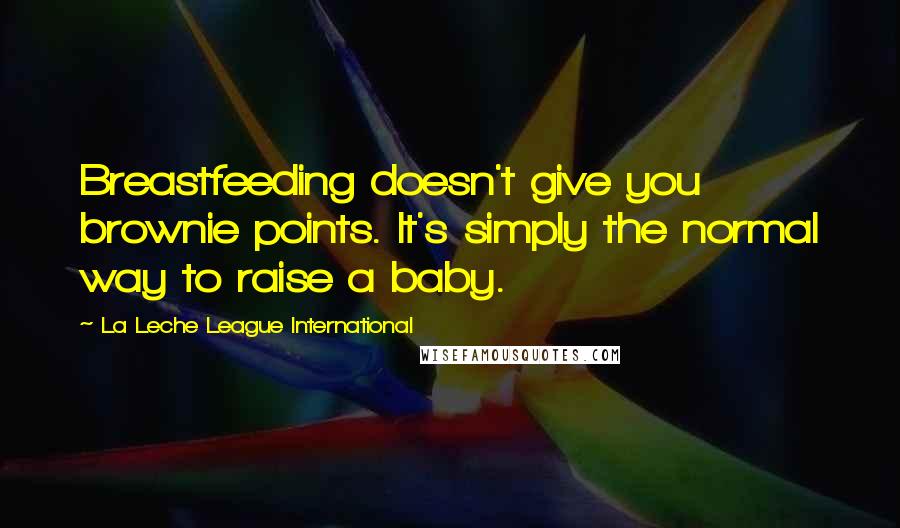 La Leche League International Quotes: Breastfeeding doesn't give you brownie points. It's simply the normal way to raise a baby.