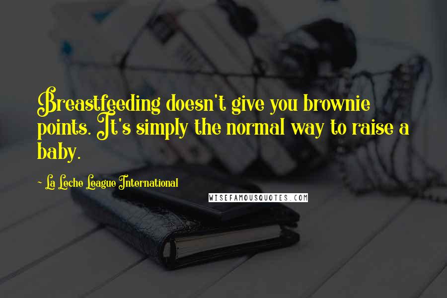 La Leche League International Quotes: Breastfeeding doesn't give you brownie points. It's simply the normal way to raise a baby.