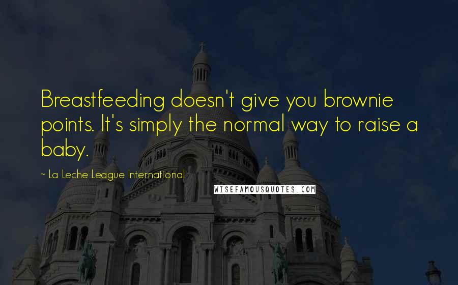 La Leche League International Quotes: Breastfeeding doesn't give you brownie points. It's simply the normal way to raise a baby.