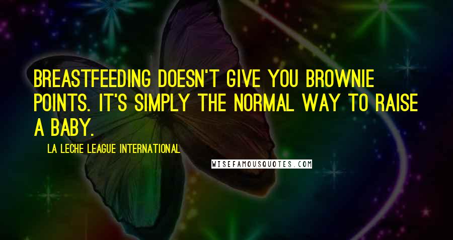 La Leche League International Quotes: Breastfeeding doesn't give you brownie points. It's simply the normal way to raise a baby.