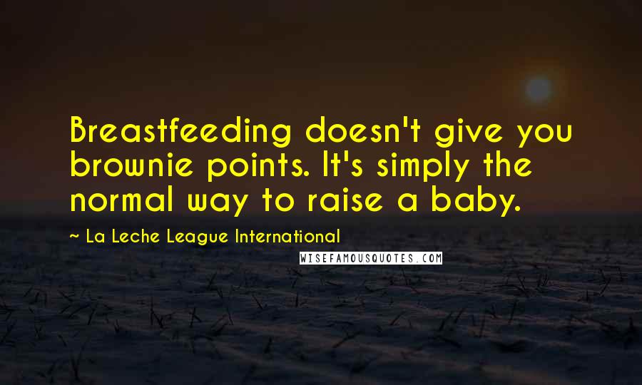La Leche League International Quotes: Breastfeeding doesn't give you brownie points. It's simply the normal way to raise a baby.