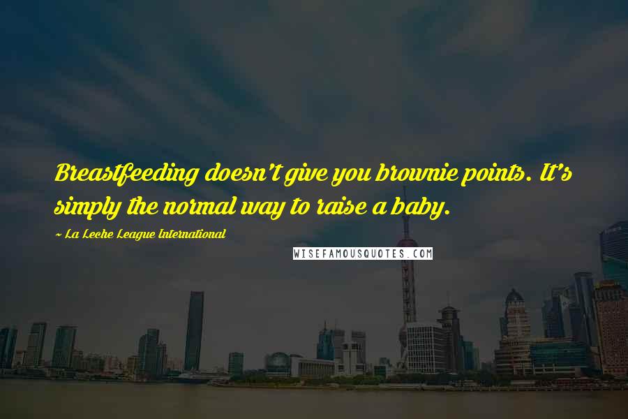 La Leche League International Quotes: Breastfeeding doesn't give you brownie points. It's simply the normal way to raise a baby.