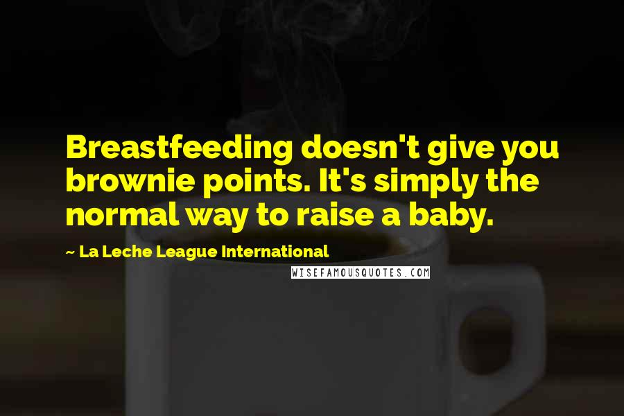 La Leche League International Quotes: Breastfeeding doesn't give you brownie points. It's simply the normal way to raise a baby.
