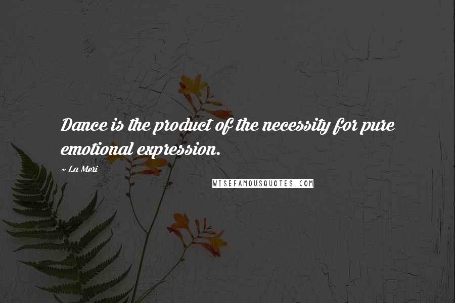 La Meri Quotes: Dance is the product of the necessity for pure emotional expression.