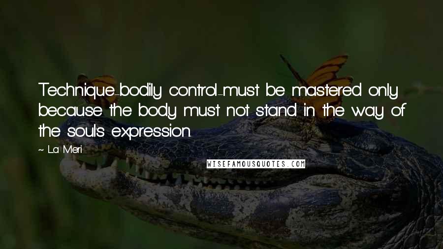 La Meri Quotes: Technique-bodily control-must be mastered only because the body must not stand in the way of the soul's expression.