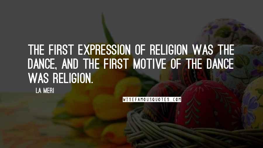 La Meri Quotes: The first expression of religion was the dance, and the first motive of the dance was religion.
