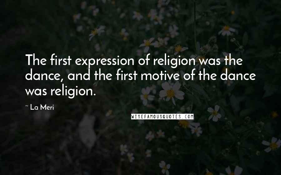 La Meri Quotes: The first expression of religion was the dance, and the first motive of the dance was religion.