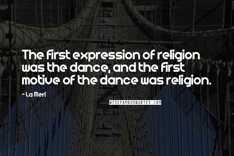 La Meri Quotes: The first expression of religion was the dance, and the first motive of the dance was religion.