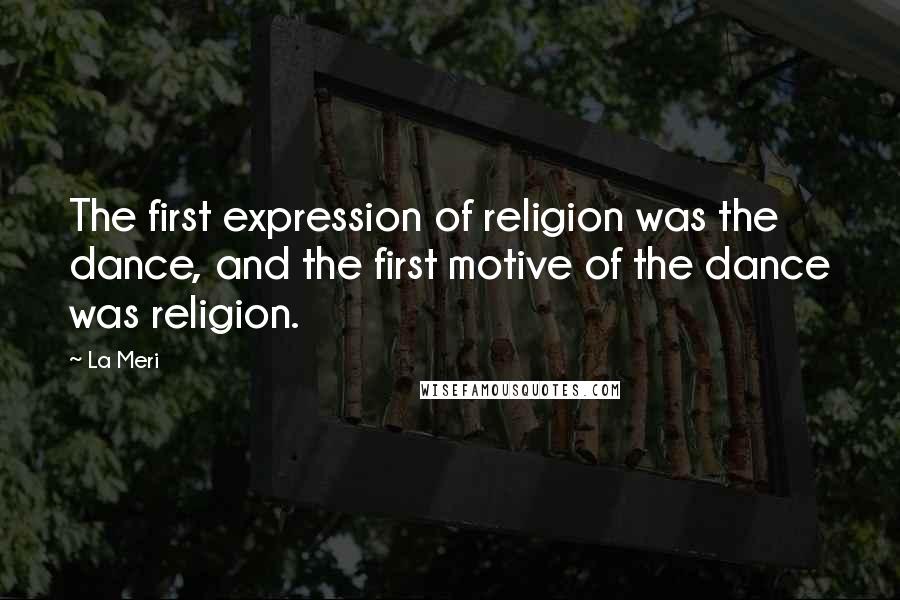 La Meri Quotes: The first expression of religion was the dance, and the first motive of the dance was religion.
