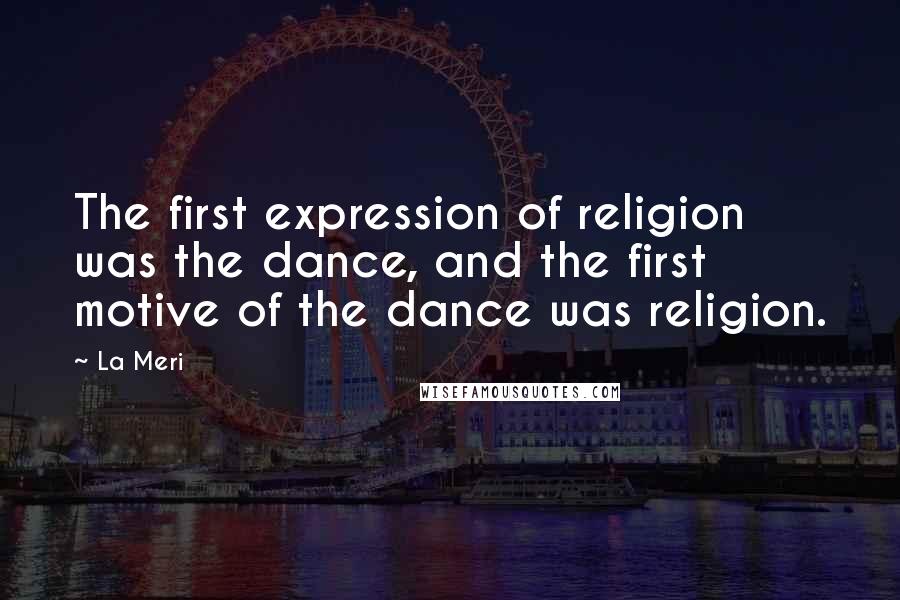 La Meri Quotes: The first expression of religion was the dance, and the first motive of the dance was religion.