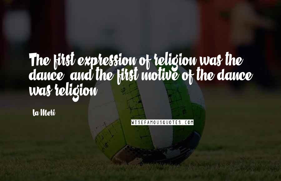 La Meri Quotes: The first expression of religion was the dance, and the first motive of the dance was religion.