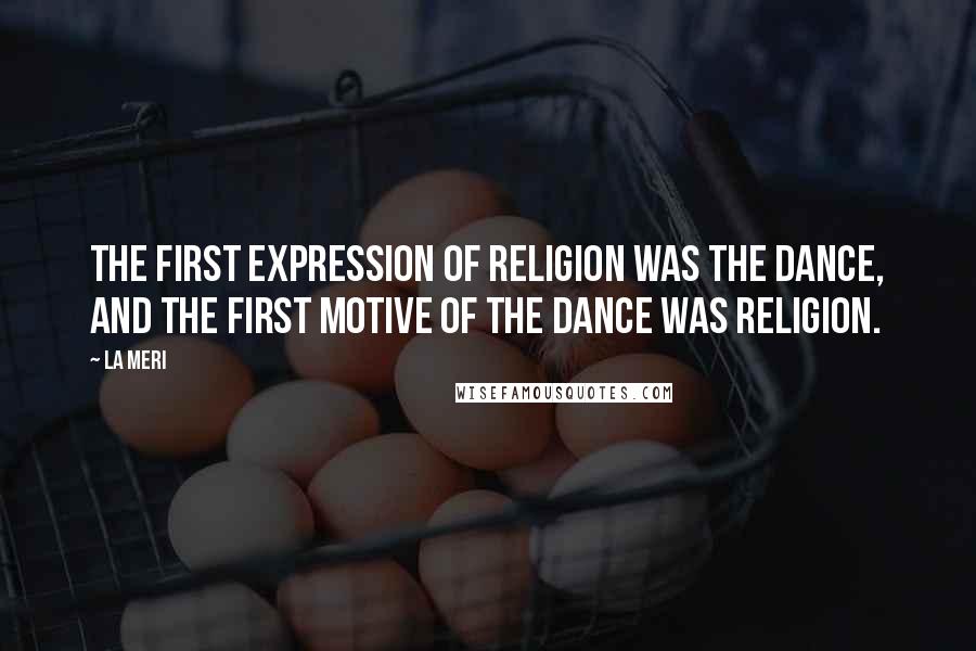 La Meri Quotes: The first expression of religion was the dance, and the first motive of the dance was religion.