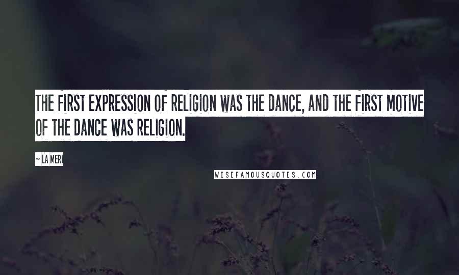La Meri Quotes: The first expression of religion was the dance, and the first motive of the dance was religion.