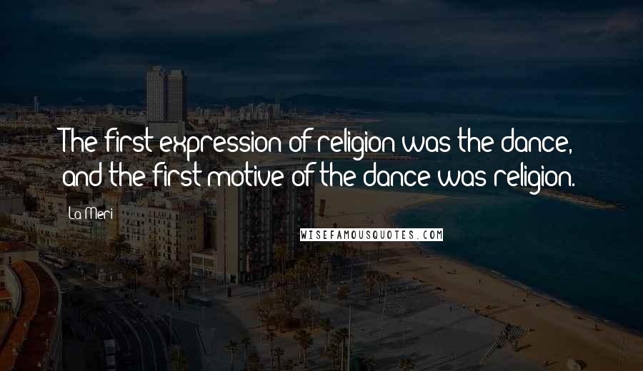 La Meri Quotes: The first expression of religion was the dance, and the first motive of the dance was religion.