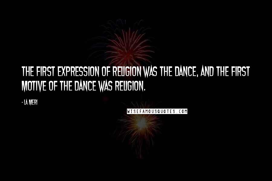 La Meri Quotes: The first expression of religion was the dance, and the first motive of the dance was religion.