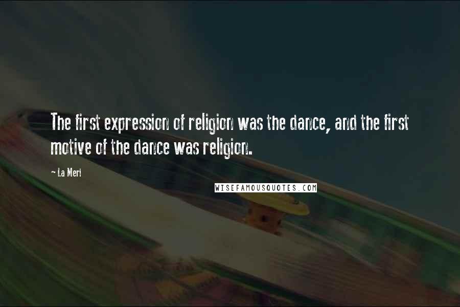 La Meri Quotes: The first expression of religion was the dance, and the first motive of the dance was religion.