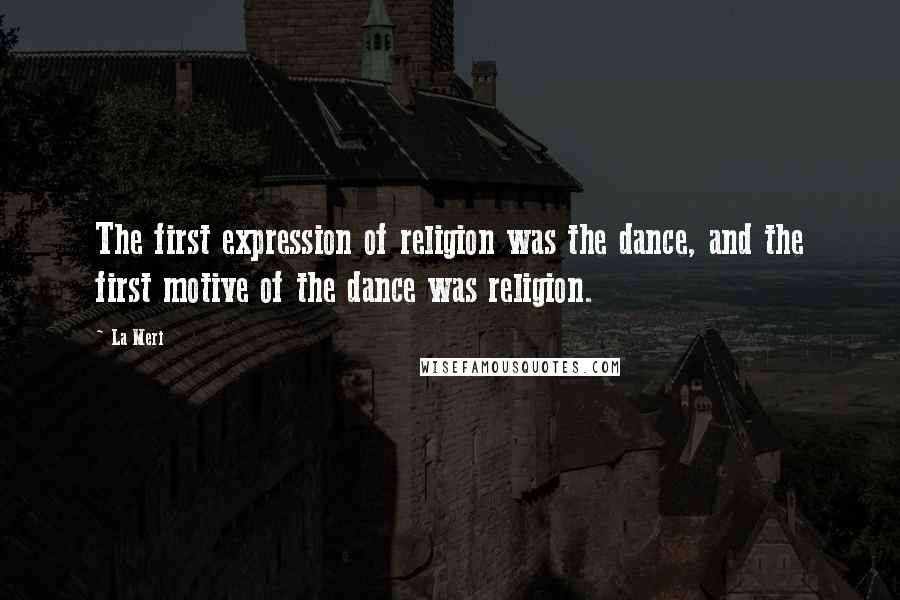 La Meri Quotes: The first expression of religion was the dance, and the first motive of the dance was religion.