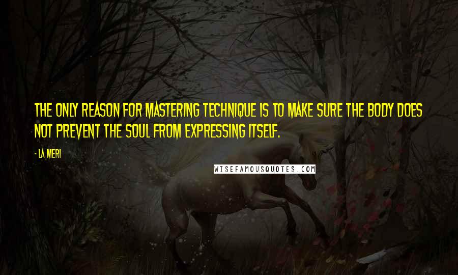 La Meri Quotes: The only reason for mastering technique is to make sure the body does not prevent the soul from expressing itself.