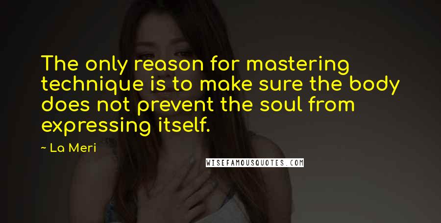 La Meri Quotes: The only reason for mastering technique is to make sure the body does not prevent the soul from expressing itself.