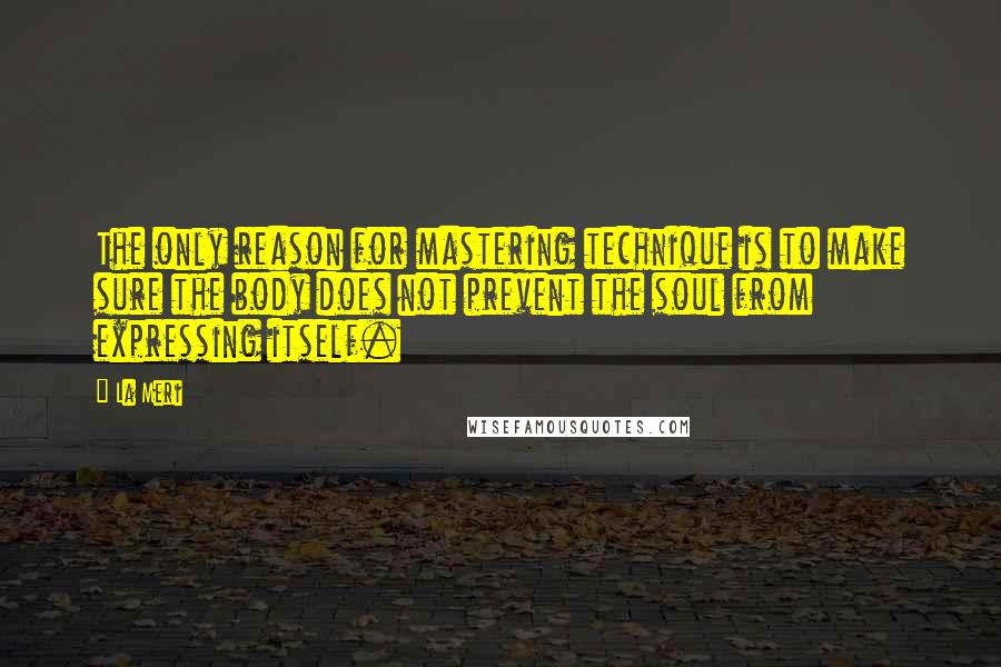 La Meri Quotes: The only reason for mastering technique is to make sure the body does not prevent the soul from expressing itself.