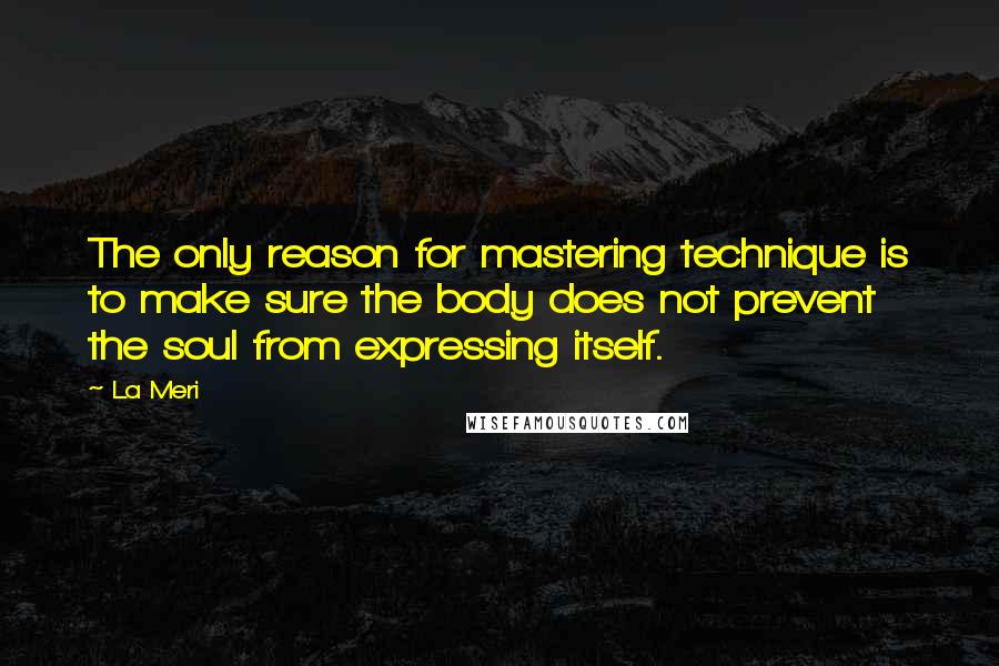 La Meri Quotes: The only reason for mastering technique is to make sure the body does not prevent the soul from expressing itself.