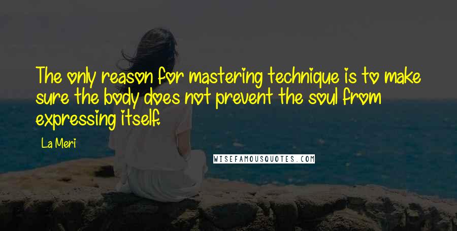 La Meri Quotes: The only reason for mastering technique is to make sure the body does not prevent the soul from expressing itself.