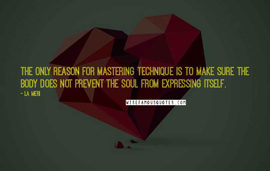 La Meri Quotes: The only reason for mastering technique is to make sure the body does not prevent the soul from expressing itself.