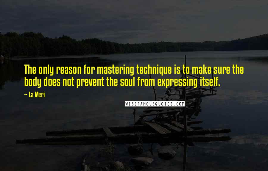 La Meri Quotes: The only reason for mastering technique is to make sure the body does not prevent the soul from expressing itself.