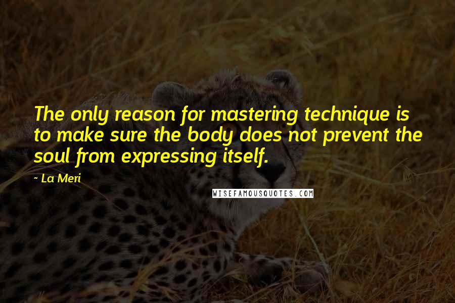 La Meri Quotes: The only reason for mastering technique is to make sure the body does not prevent the soul from expressing itself.