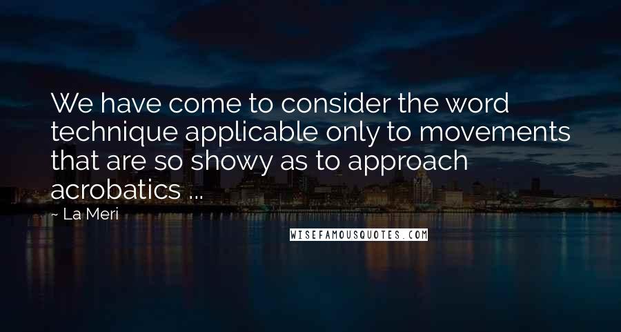 La Meri Quotes: We have come to consider the word technique applicable only to movements that are so showy as to approach acrobatics ...