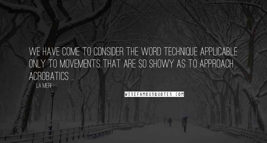 La Meri Quotes: We have come to consider the word technique applicable only to movements that are so showy as to approach acrobatics ...