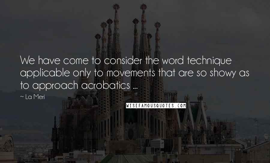 La Meri Quotes: We have come to consider the word technique applicable only to movements that are so showy as to approach acrobatics ...