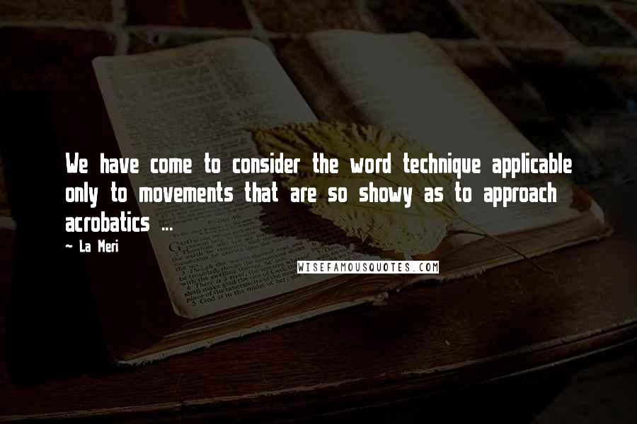 La Meri Quotes: We have come to consider the word technique applicable only to movements that are so showy as to approach acrobatics ...