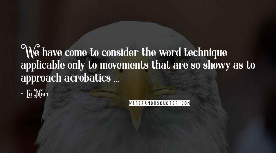 La Meri Quotes: We have come to consider the word technique applicable only to movements that are so showy as to approach acrobatics ...