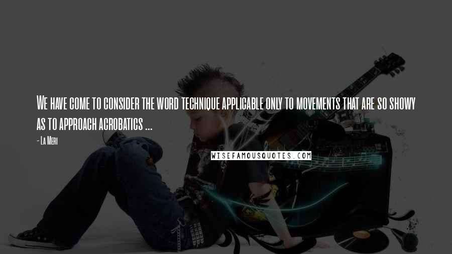 La Meri Quotes: We have come to consider the word technique applicable only to movements that are so showy as to approach acrobatics ...